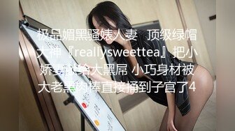 极品媚黑骚婊人妻✅顶级绿帽大神『reallysweettea』把小娇妻献给大黑屌 小巧身材被大老黑肉棒直接捅到子宫了4