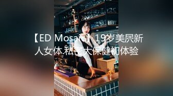 【ED Mosaic】19岁美屄新人女体.私密大保健初体验