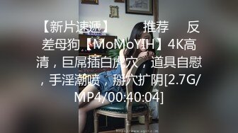 【新片速遞】   ❣️推荐❣️反差母狗【MoMoYIH】4K高清，巨屌插白虎穴，道具自慰，手淫潮喷，掰穴扩阴[2.7G/MP4/00:40:04]