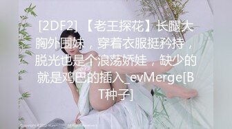 [2DF2] 【老王探花】长腿大胸外围妹，穿着衣服挺矜持，脱光也是个浪荡娇娃，缺少的就是鸡巴的插入_evMerge[BT种子]