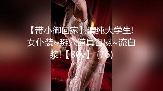 【带小御回家】清纯大学生! 女仆装~掰穴道具自慰~流白浆!【80v】 (76)