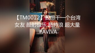 【TM0012】我想干一个台湾女友 颜射极乐 超特浪 超大量 #AVIVA