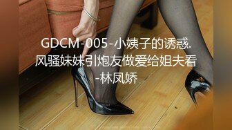 GDCM-005-小姨子的诱惑.风骚妹妹引炮友做爱给姐夫看-林凤娇