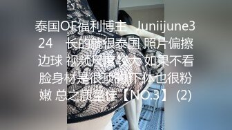 泰国OF福利博主⚡Juniijune324⚡ 长的就很泰国 照片偏擦边球 视频尺度较大 如果不看脸身材是很顶的 下体也很粉嫩 总之质量佳【NO.3】 (2)