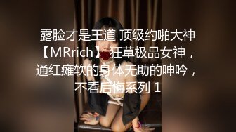 露脸才是王道 顶级约啪大神【MRrich】 狂草极品女神，通红瘫软的身体无助的呻吟，不看后悔系列 1