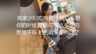  良家少妇吃鸡吞精 我以后想你的时候看看 你那么多女的想我干吗 射的真多差点吐了