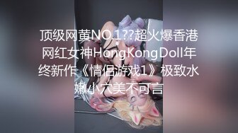 顶级网黄NO.1??超火爆香港网红女神HongKongDoll年终新作《情侣游戏1》极致水嫩小穴美不可言