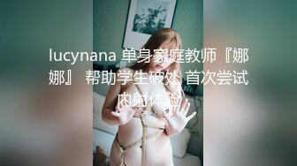 lucynana 单身家庭教师『娜娜』 帮助学生破处 首次尝试内射体验