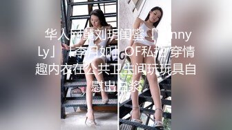 ✨华人网黄刘玥闺蜜「Fanny Ly」「李月如」OF私拍 穿情趣内衣在公共卫生间玩玩具自慰出白浆