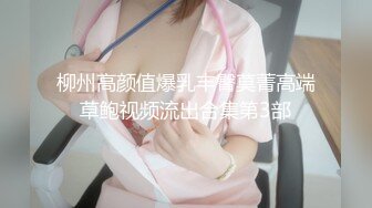 柳州高颜值爆乳丰臀莫菁高端草鲍视频流出合集第3部