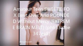 Amateur Teen SWEETIE FOX Bent Over And POUNDED Without Mercy (EXTREME BRAIN MELT) (ph633afbe347ea8)