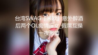 台湾SWAG『米欧』意外醉酒后两个OL痴情淫女_假屌互操一夜激情