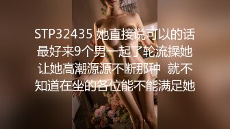 STP32435 她直接说可以的话最好来9个男一起了轮流操她让她高潮源源不断那种  就不知道在坐的各位能不能满足她