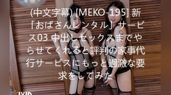 (中文字幕) [MEKO-195] 新「おばさんレンタル」サービス03 中出しセックスまでやらせてくれると評判の家事代行サービスにもっと過激な要求をしてみた