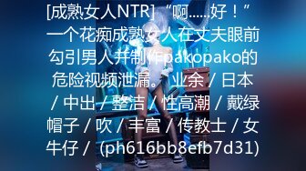 [成熟女人NTR]“啊......好！”一个花痴成熟女人在丈夫眼前勾引男人并制作pakopako的危险视频泄漏。 业余／日本／中出／整洁／性高潮／戴绿帽子／吹／丰富／传教士／女牛仔／ (ph616bb8efb7d31)