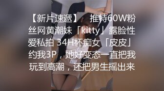 【新片速遞】 ✨推特60W粉丝网黄潮妹「kitty」露脸性爱私拍 34H杯痴女「皮皮」约我3P，她好变态一直把我玩到高潮，还把男生摇出来