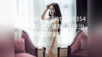 STP32983 爱豆传媒 ID5354 性感病人欲火难耐勾引主治医师 沈湘妮(湘湘)