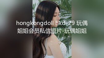 hongkongdoll hkd-29 玩偶姐姐会员私信短片-玩偶姐姐