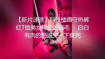 【新片速遞】科技楼蹲守热裤红T恤美女稀疏的逼毛❤️白白有肉的肥逼夹一下爽死