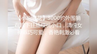 【小熊寻花】3000约外围躺在胯下狂插樱桃小口，清纯女神乖巧可爱，香艳刺激必看