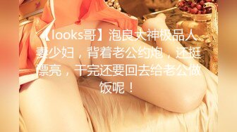 【looks哥】泡良大神极品人妻少妇，背着老公约炮，还挺漂亮，干完还要回去给老公做饭呢！