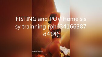 FISTING and POV Home sissy trainning (ph634166387d414)