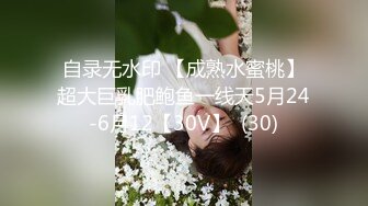 自录无水印 【成熟水蜜桃】超大巨乳肥鲍鱼一线天5月24-6月12【30V】  (30)