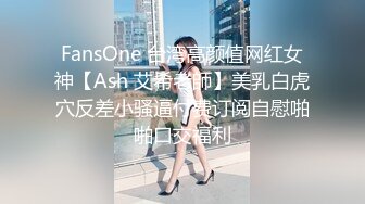 FansOne 台湾高颜值网红女神【Ash 艾希老師】美乳白虎穴反差小骚逼付费订阅自慰啪啪口交福利