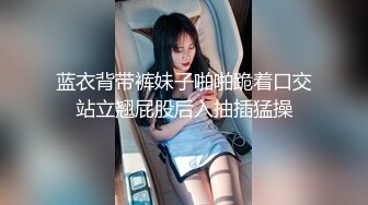 蓝衣背带裤妹子啪啪跪着口交站立翘屁股后入抽插猛操