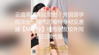 云盘高质露脸泄密！外国语学院毕业，高气质模特身材反差婊【Marry】与男朋友校外同居日常性爱