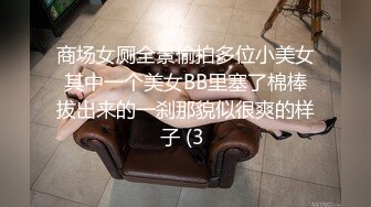 商场女厕全景偷拍多位小美女其中一个美女BB里塞了棉棒拔出来的一刹那貌似很爽的样子 (3 