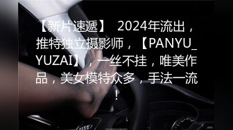 【新片速遞】  2024年流出，推特独立摄影师，【PANYU_YUZAI】，一丝不挂，唯美作品，美女模特众多，手法一流！