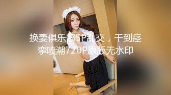 换妻俱乐部5P乱交，干到痉挛喷潮720P原版无水印