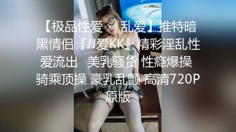 【极品性爱❤️乱爱】推特暗黑情侣『JJ爱KK』精彩淫乱性爱流出⭐美乳骚货 性瘾爆操 骑乘顶操 豪乳乱颤 高清720P原版