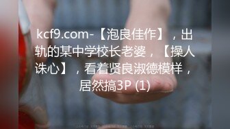 kcf9.com-【泡良佳作】，出轨的某中学校长老婆，【操人诛心】，看着贤良淑德模样，居然搞3P (1)