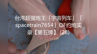 台湾超强炮王「宇宙列车」「spacetrain7654」OF约炮实录【第五弹】 (28)