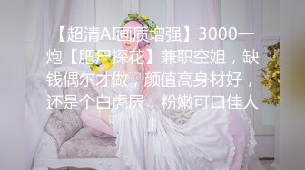 【超清AI画质增强】3000一炮【肥尸探花】兼职空姐，缺钱偶尔才做，颜值高身材好，还是个白虎屄，粉嫩可口佳人！