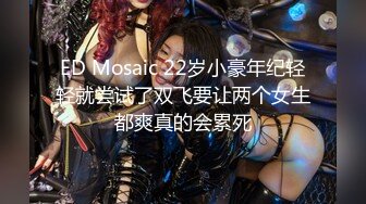 ED Mosaic 22岁小豪年纪轻轻就尝试了双飞要让两个女生都爽真的会累死