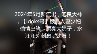 2024年5月新流出，泡良大神，【looks哥】极品人妻少妇，偷情出轨，漂亮大奶子，水汪汪超刺激，劲爆！