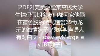 [2DF2]完美露脸某高校大学生情侣假期舍友们都回家他俩在宿舍脱的精光造爱69毒龙玩的激情妹子b很嫩叫声诱人有对白 2 - soav_evMerge_ev [BT种子]