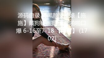 源码自录 阿黑颜反差婊【施施】戴狗链遛狗 无套啪啪口爆 6-16至7-18 【45V】 (1702)