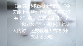 《震撼福利秘绿帽情侣》“今天晚上先替你老公吃了听见没有？”嗯“ 以后精液谁吃？”“我老公吃”小骚货出轨让人内射，还要骚逼夹着精液回去让老公吃