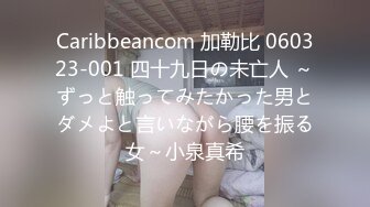 Caribbeancom 加勒比 060323-001 四十九日の未亡人 ～ずっと触ってみたかった男とダメよと言いながら腰を振る女～小泉真希