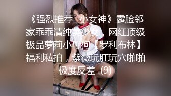 《强烈推荐✅小女神》露脸邻家乖乖清纯美少女，网红顶级极品萝莉小母狗【罗利布林】福利私拍，紫薇玩肛玩穴啪啪极度反差  (9)