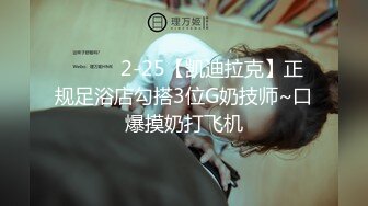 ❤️❤️2-25【凯迪拉克】正规足浴店勾搭3位G奶技师~口爆摸奶打飞机