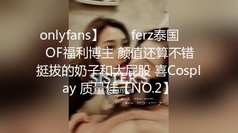 onlyfans】♛❤️ferz泰国♛❤️OF福利博主 颜值还算不错  挺拔的奶子和大屁股 喜Cosplay 质量佳【NO.2】