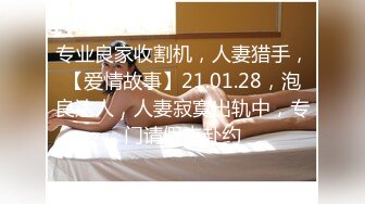 专业良家收割机，人妻猎手，【爱情故事】21.01.28，泡良达人，人妻寂寞出轨中，专门请假来赴约