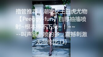 撸管推荐！潮吹女王白虎尤物【Peeggy-fun】自慰抽搐喷射~根本停不下来~！~~✨✨✨--叫声骚，喷的多，震撼刺激无与伦比 (1)