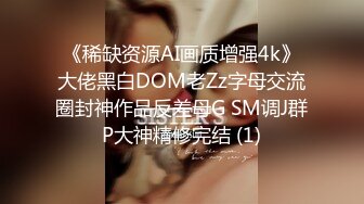 《稀缺资源AI画质增强4k》大佬黑白DOM老Zz字母交流圈封神作品反差母G SM调J群P大神精修完结 (1)