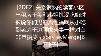 [2DF2] 关系很熟的嫖客小区出租房干美乳小姐饥渴吃奶时被说你们男的真性福啊从小吃到老边干边聊像夫妻一样对白非常搞笑 - soav_evMerge[BT种子]